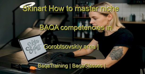 Skinart How to master niche BAQA competencies in Gorobtsovskiy area | BaqaTraining | BaqaClasses | SkinartTraining-Russian Federation